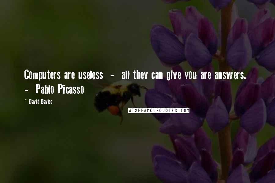 David Bayles Quotes: Computers are useless - all they can give you are answers. - Pablo Picasso