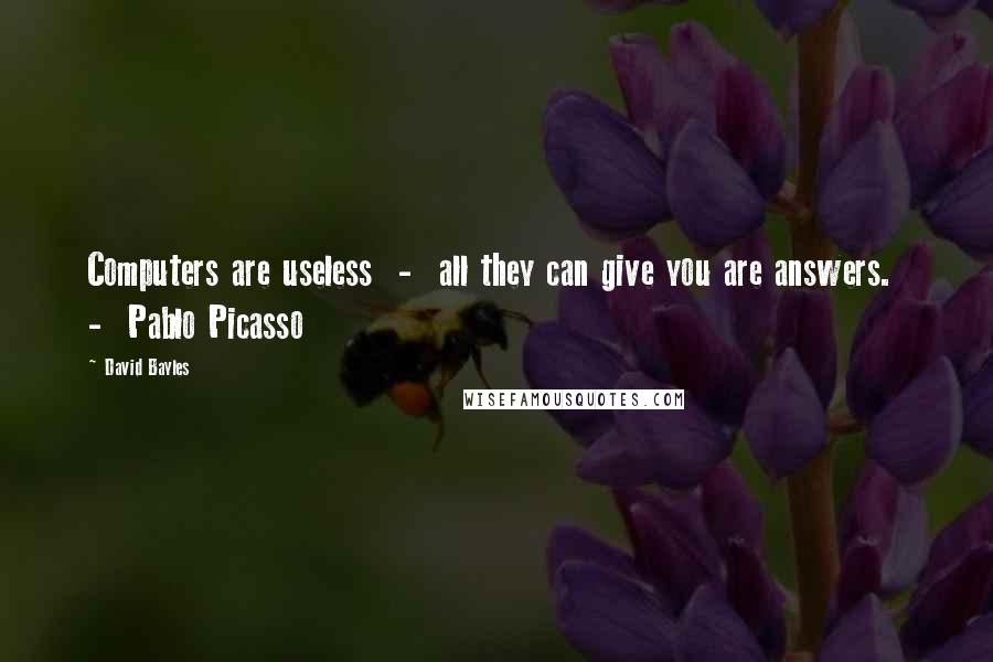 David Bayles Quotes: Computers are useless  -  all they can give you are answers.  -  Pablo Picasso