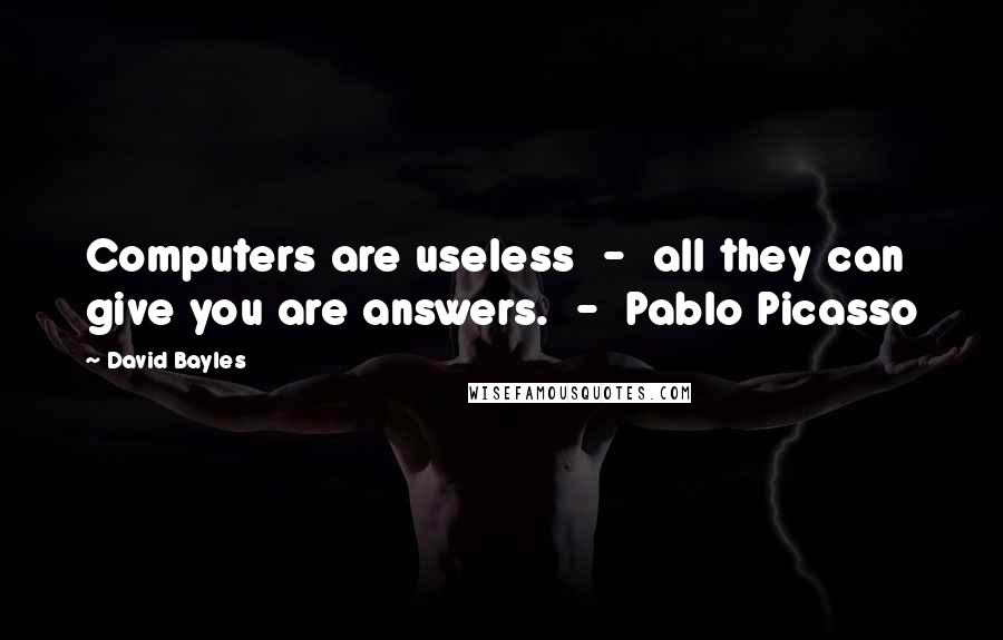 David Bayles Quotes: Computers are useless  -  all they can give you are answers.  -  Pablo Picasso