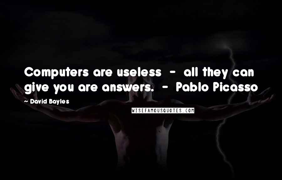 David Bayles Quotes: Computers are useless - all they can give you are answers. - Pablo Picasso