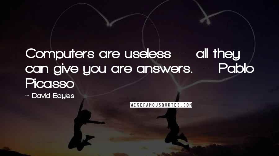 David Bayles Quotes: Computers are useless  -  all they can give you are answers.  -  Pablo Picasso