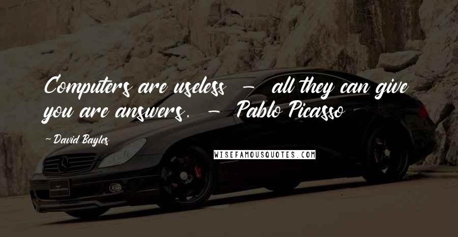 David Bayles Quotes: Computers are useless  -  all they can give you are answers.  -  Pablo Picasso