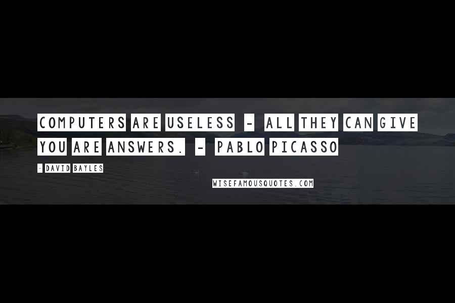 David Bayles Quotes: Computers are useless  -  all they can give you are answers.  -  Pablo Picasso