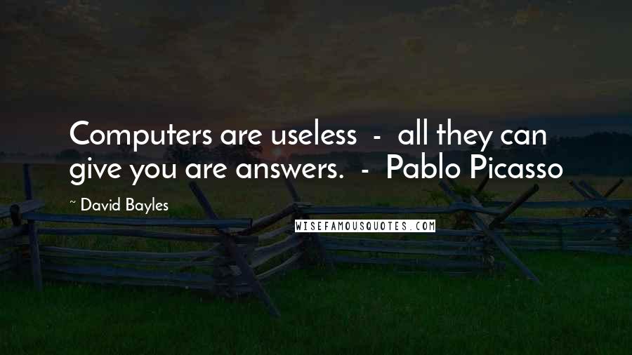 David Bayles Quotes: Computers are useless - all they can give you are answers. - Pablo Picasso