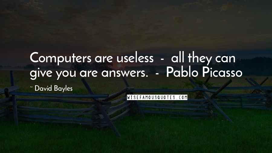 David Bayles Quotes: Computers are useless  -  all they can give you are answers.  -  Pablo Picasso