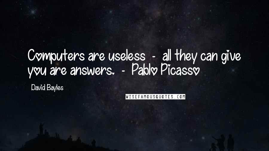 David Bayles Quotes: Computers are useless  -  all they can give you are answers.  -  Pablo Picasso