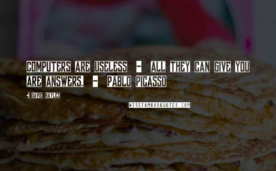 David Bayles Quotes: Computers are useless  -  all they can give you are answers.  -  Pablo Picasso