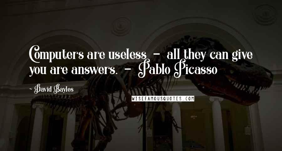 David Bayles Quotes: Computers are useless - all they can give you are answers. - Pablo Picasso