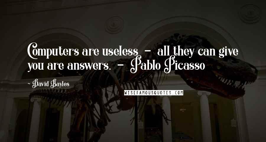 David Bayles Quotes: Computers are useless  -  all they can give you are answers.  -  Pablo Picasso