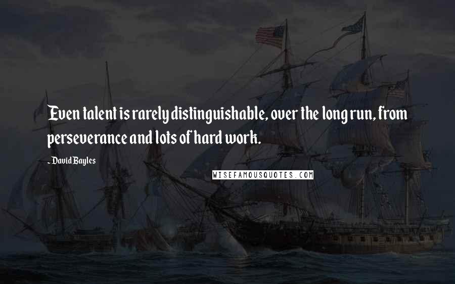 David Bayles Quotes: Even talent is rarely distinguishable, over the long run, from perseverance and lots of hard work.