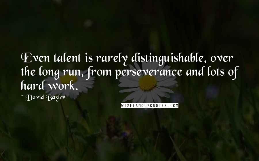 David Bayles Quotes: Even talent is rarely distinguishable, over the long run, from perseverance and lots of hard work.