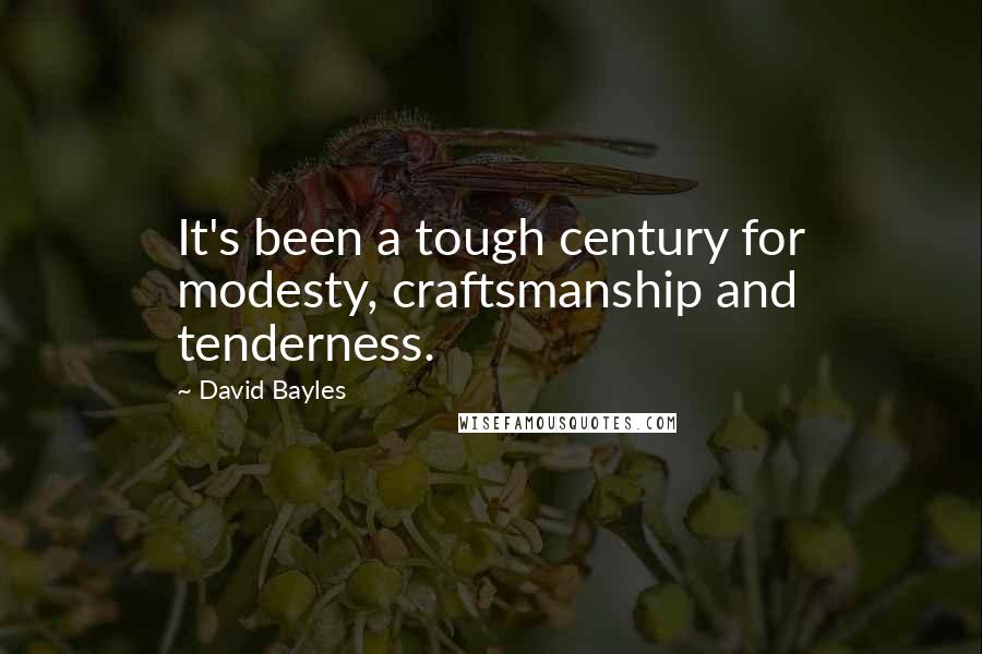 David Bayles Quotes: It's been a tough century for modesty, craftsmanship and tenderness.