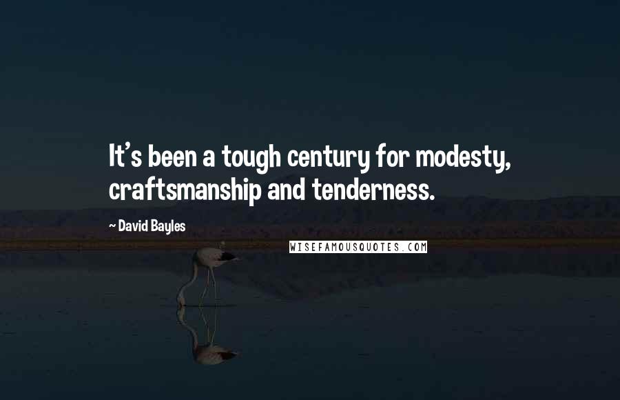 David Bayles Quotes: It's been a tough century for modesty, craftsmanship and tenderness.