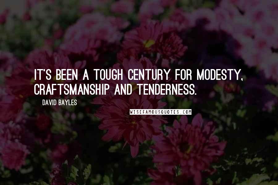 David Bayles Quotes: It's been a tough century for modesty, craftsmanship and tenderness.