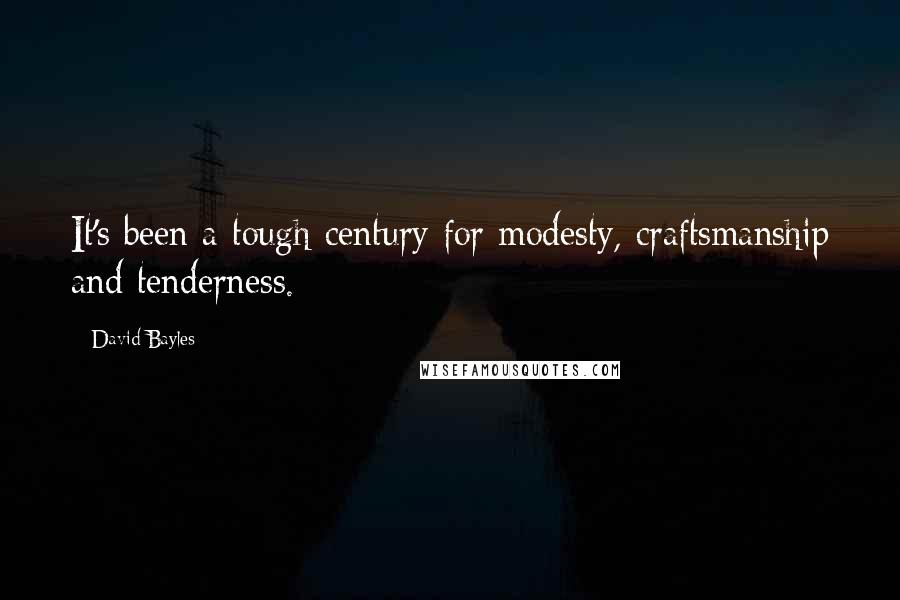 David Bayles Quotes: It's been a tough century for modesty, craftsmanship and tenderness.