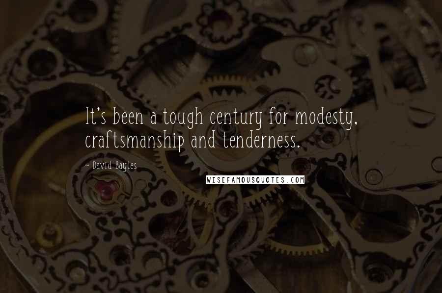David Bayles Quotes: It's been a tough century for modesty, craftsmanship and tenderness.