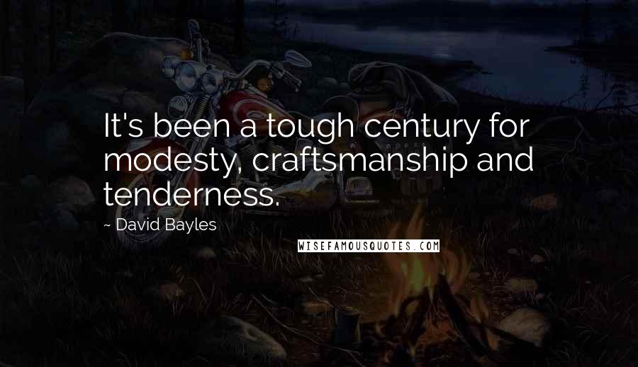 David Bayles Quotes: It's been a tough century for modesty, craftsmanship and tenderness.