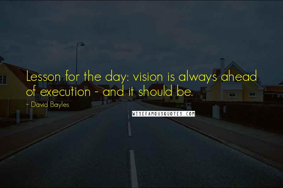 David Bayles Quotes: Lesson for the day: vision is always ahead of execution - and it should be.