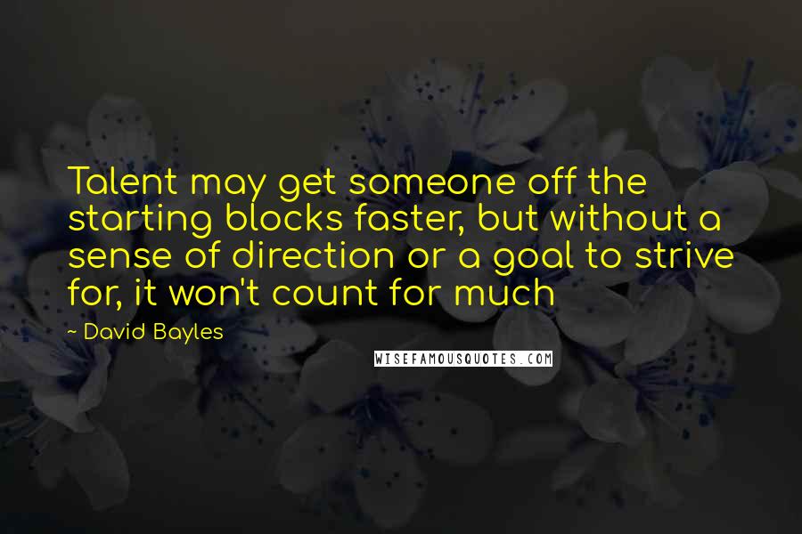 David Bayles Quotes: Talent may get someone off the starting blocks faster, but without a sense of direction or a goal to strive for, it won't count for much