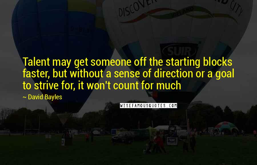 David Bayles Quotes: Talent may get someone off the starting blocks faster, but without a sense of direction or a goal to strive for, it won't count for much