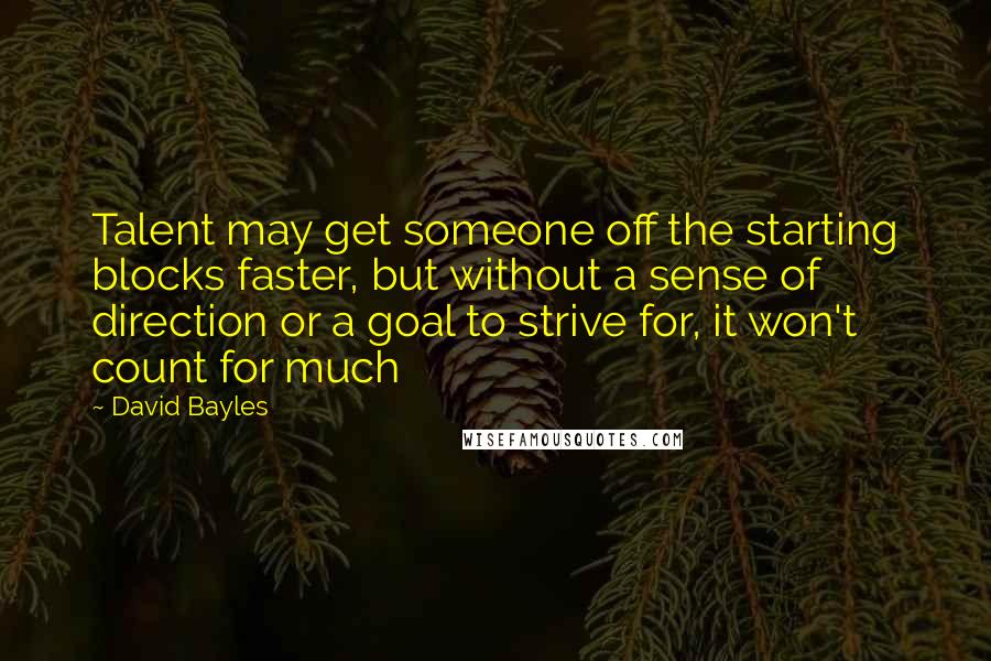 David Bayles Quotes: Talent may get someone off the starting blocks faster, but without a sense of direction or a goal to strive for, it won't count for much