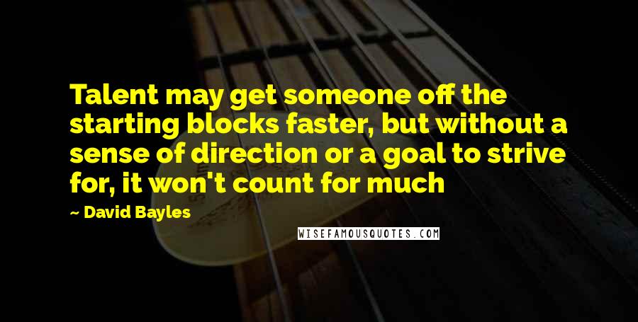David Bayles Quotes: Talent may get someone off the starting blocks faster, but without a sense of direction or a goal to strive for, it won't count for much