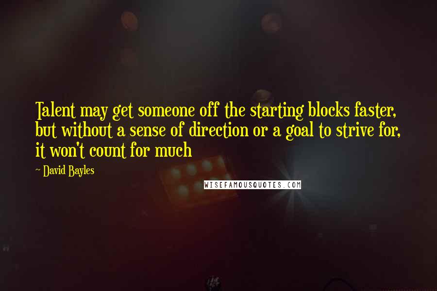 David Bayles Quotes: Talent may get someone off the starting blocks faster, but without a sense of direction or a goal to strive for, it won't count for much