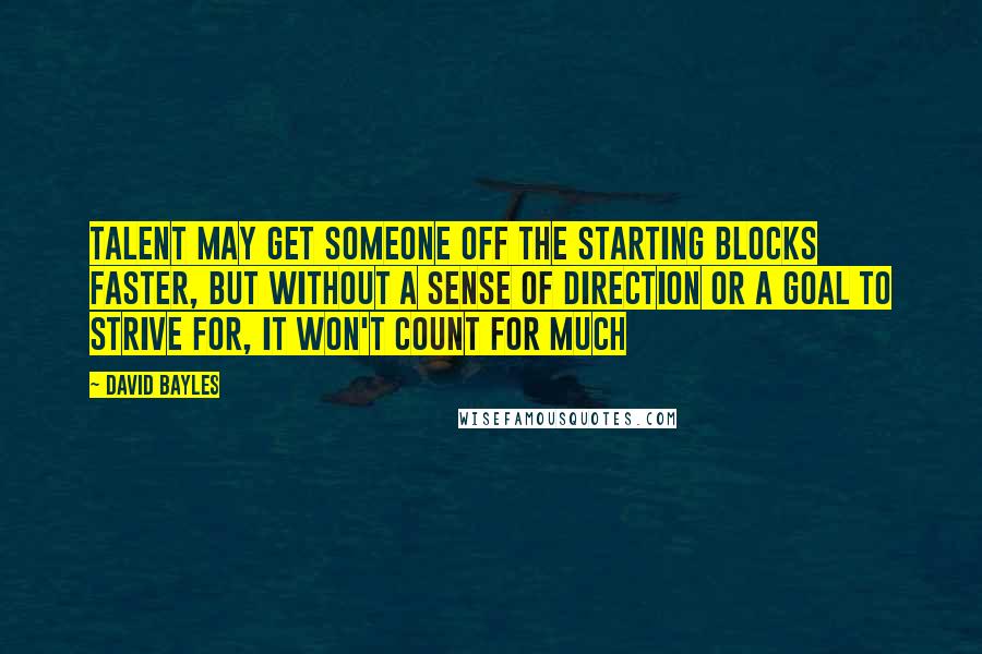 David Bayles Quotes: Talent may get someone off the starting blocks faster, but without a sense of direction or a goal to strive for, it won't count for much