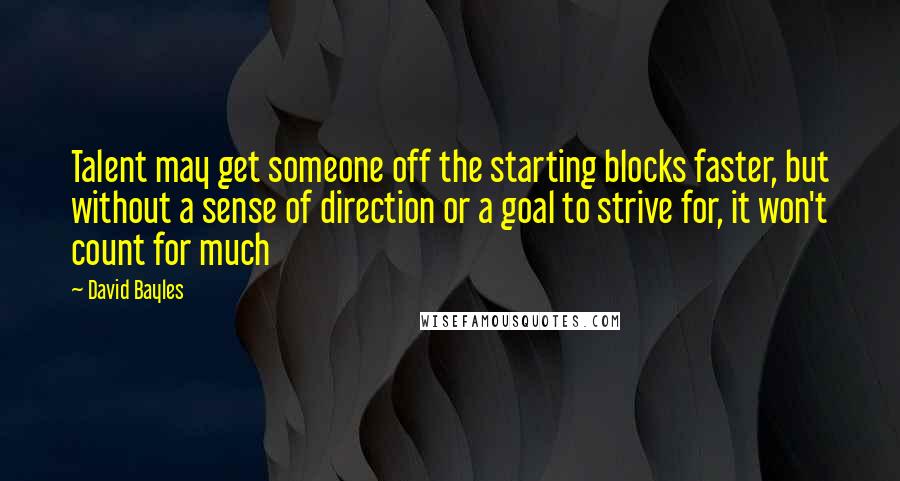 David Bayles Quotes: Talent may get someone off the starting blocks faster, but without a sense of direction or a goal to strive for, it won't count for much