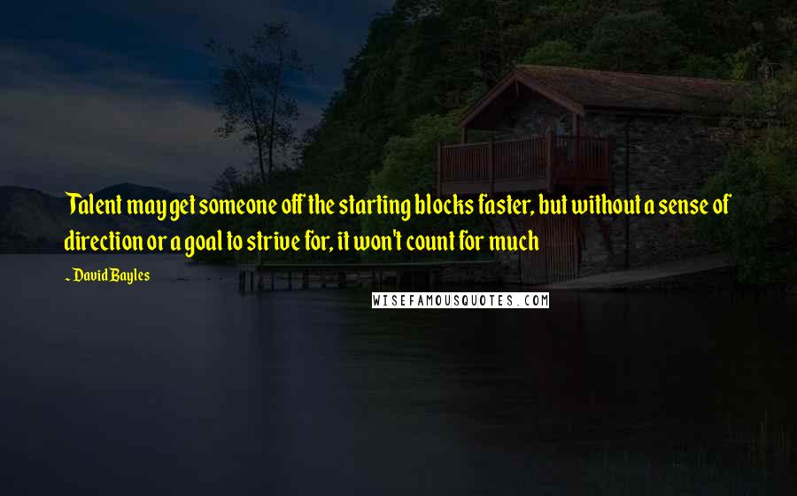 David Bayles Quotes: Talent may get someone off the starting blocks faster, but without a sense of direction or a goal to strive for, it won't count for much