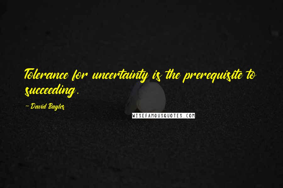 David Bayles Quotes: Tolerance for uncertainty is the prerequisite to succeeding.