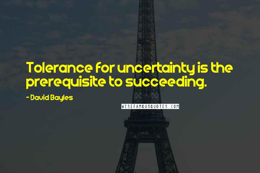 David Bayles Quotes: Tolerance for uncertainty is the prerequisite to succeeding.