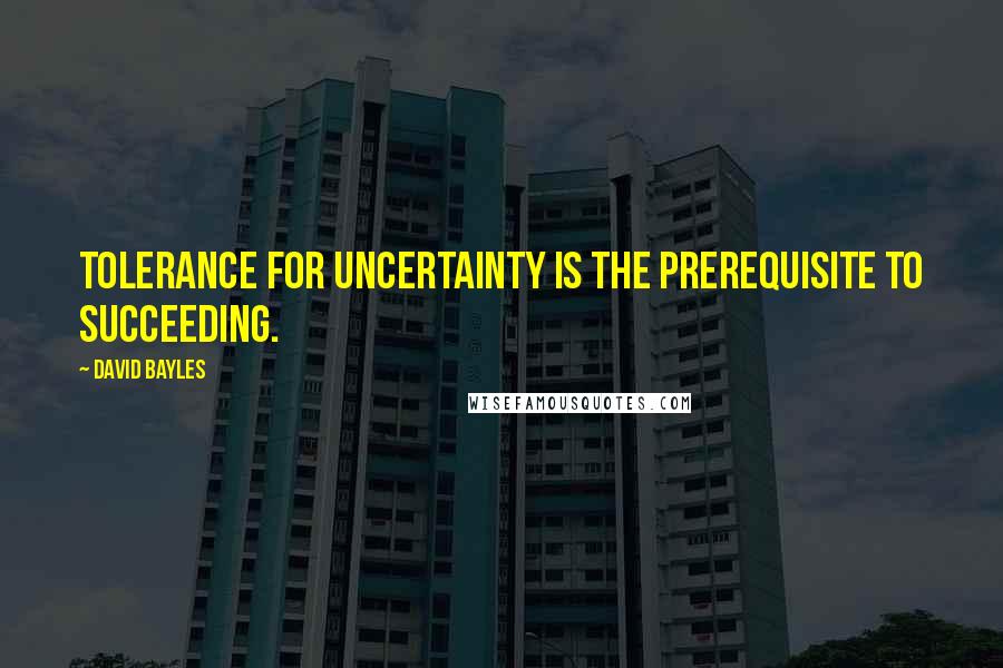 David Bayles Quotes: Tolerance for uncertainty is the prerequisite to succeeding.