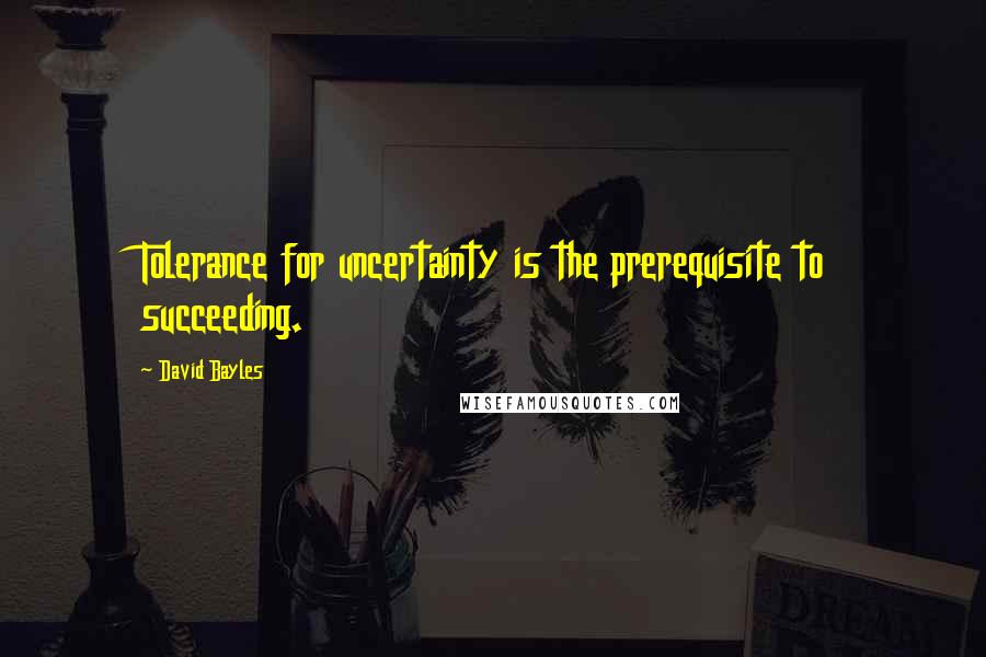 David Bayles Quotes: Tolerance for uncertainty is the prerequisite to succeeding.