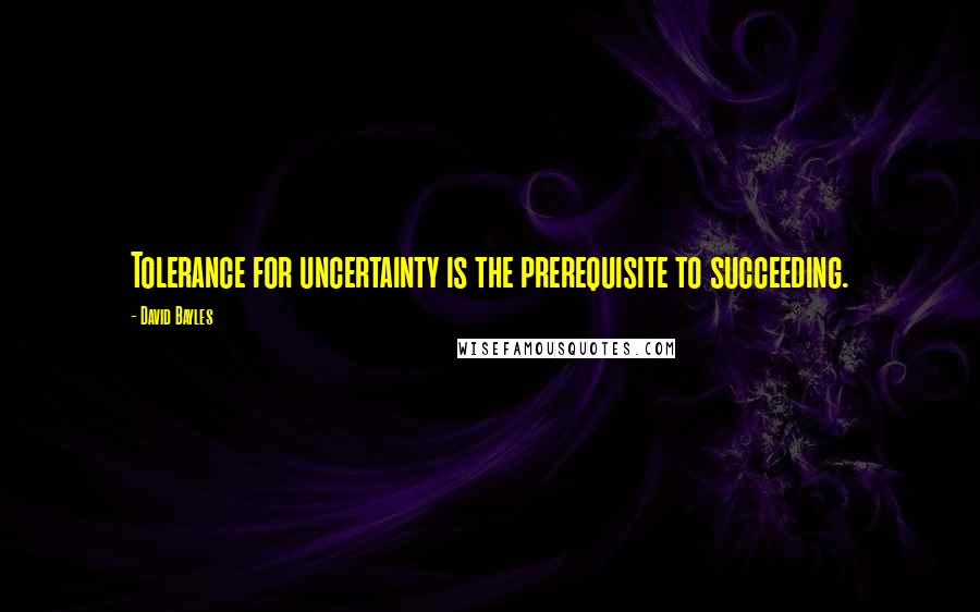 David Bayles Quotes: Tolerance for uncertainty is the prerequisite to succeeding.