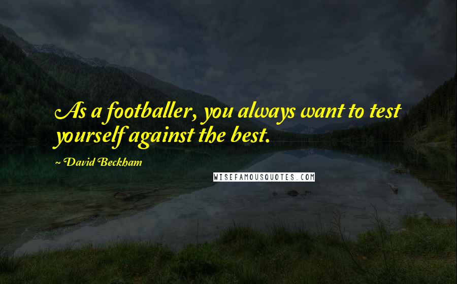 David Beckham Quotes: As a footballer, you always want to test yourself against the best.