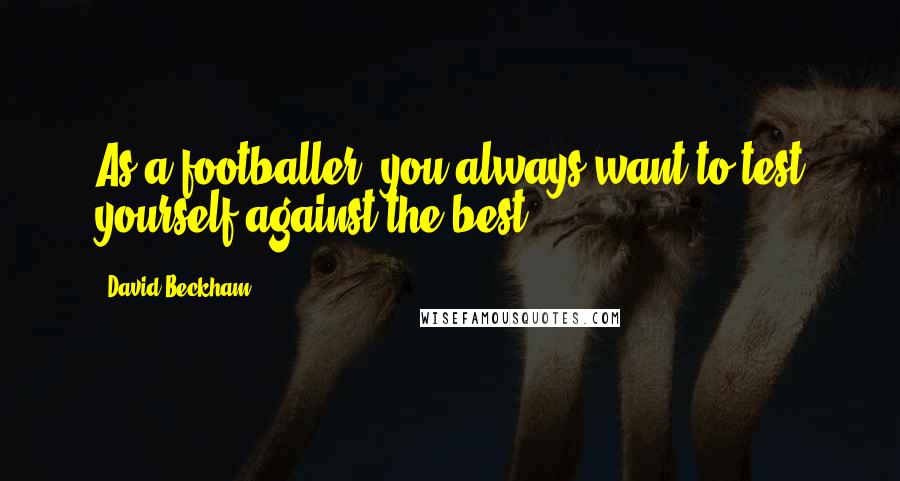 David Beckham Quotes: As a footballer, you always want to test yourself against the best.