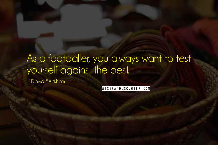 David Beckham Quotes: As a footballer, you always want to test yourself against the best.