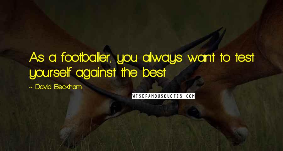 David Beckham Quotes: As a footballer, you always want to test yourself against the best.