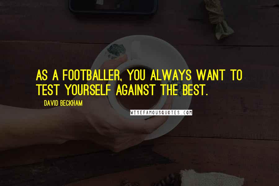 David Beckham Quotes: As a footballer, you always want to test yourself against the best.