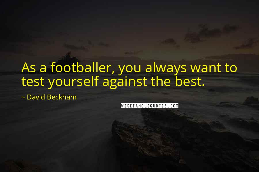 David Beckham Quotes: As a footballer, you always want to test yourself against the best.