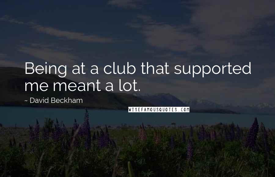 David Beckham Quotes: Being at a club that supported me meant a lot.