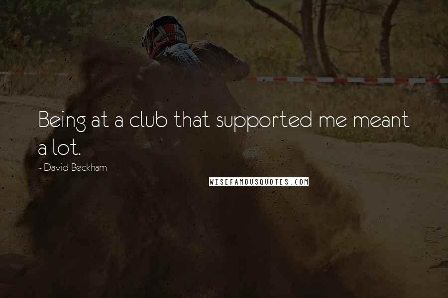 David Beckham Quotes: Being at a club that supported me meant a lot.