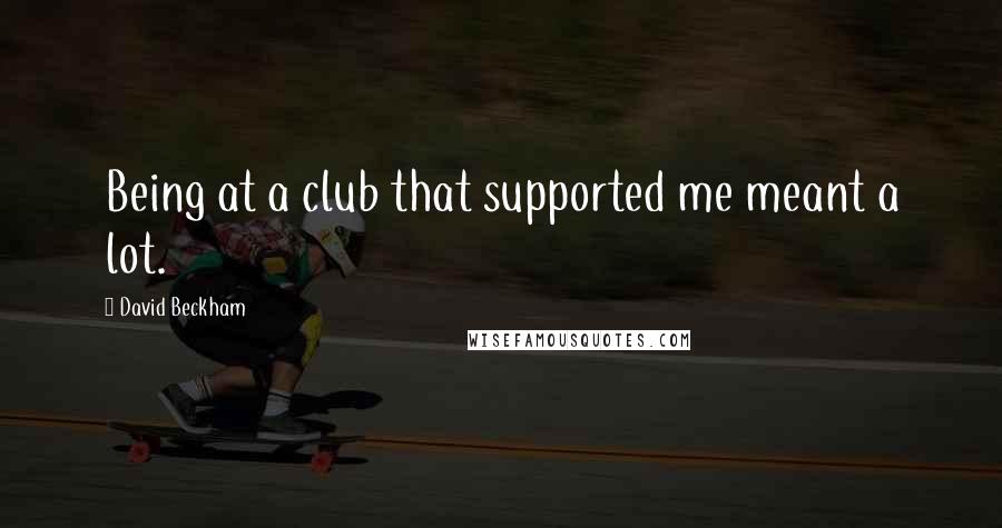 David Beckham Quotes: Being at a club that supported me meant a lot.