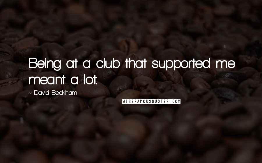 David Beckham Quotes: Being at a club that supported me meant a lot.