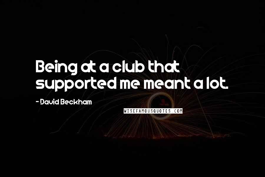 David Beckham Quotes: Being at a club that supported me meant a lot.