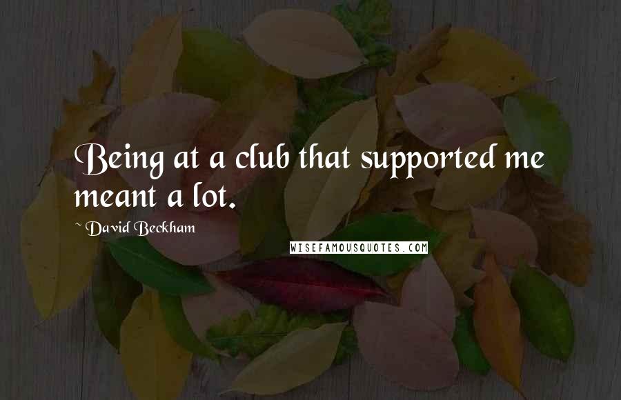 David Beckham Quotes: Being at a club that supported me meant a lot.