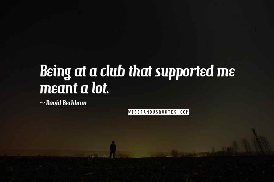 David Beckham Quotes: Being at a club that supported me meant a lot.