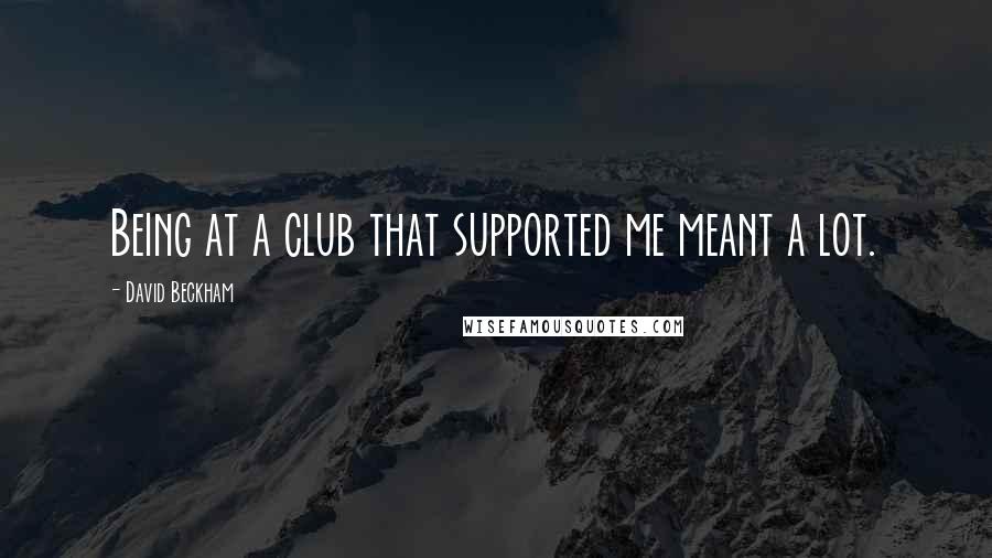David Beckham Quotes: Being at a club that supported me meant a lot.