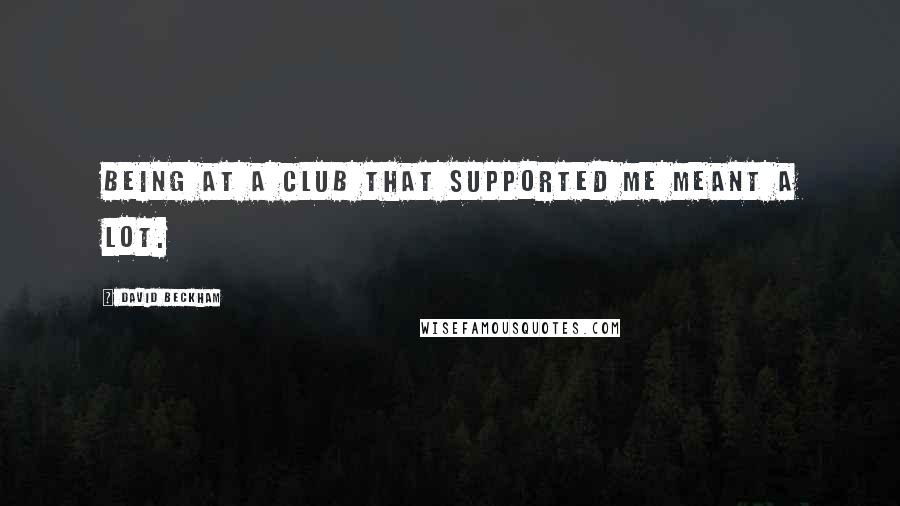 David Beckham Quotes: Being at a club that supported me meant a lot.